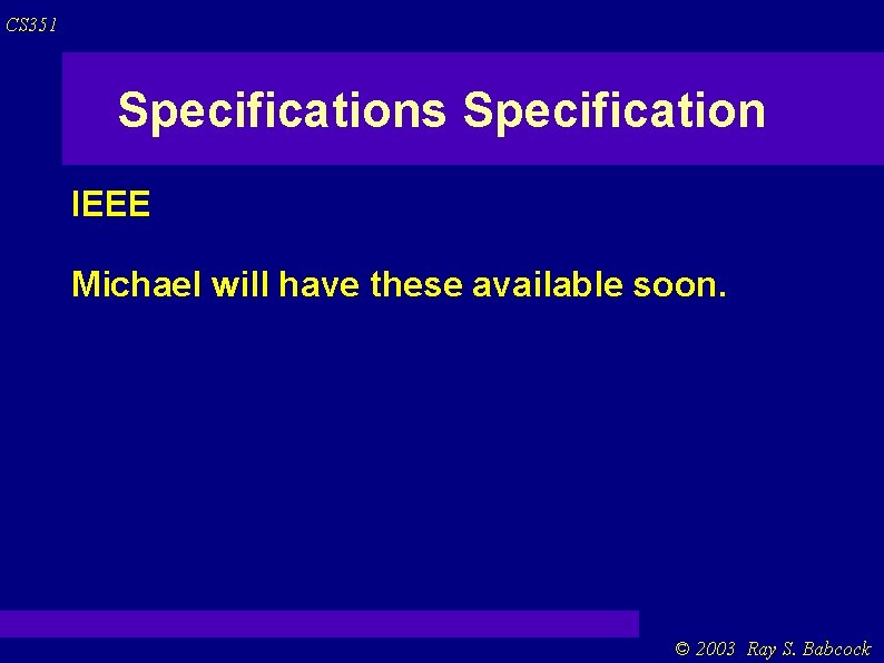 CS 351 Specifications Specification IEEE Michael will have these available soon. © 2003 Ray CS 351 Specifications Specification IEEE Michael will have these available soon. © 2003 Ray
