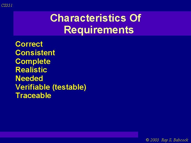 CS 351 Characteristics Of Requirements Correct Consistent Complete Realistic Needed Verifiable (testable) Traceable © CS 351 Characteristics Of Requirements Correct Consistent Complete Realistic Needed Verifiable (testable) Traceable ©