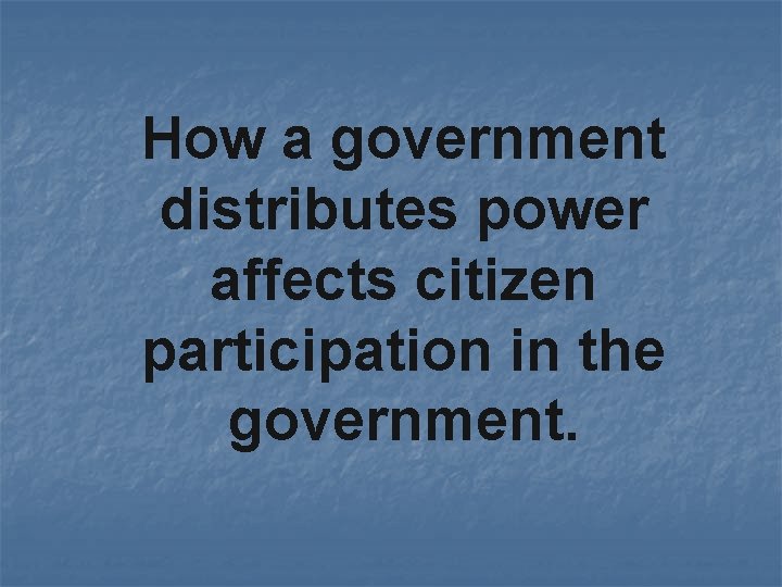 How a government distributes power affects citizen participation in the government. 