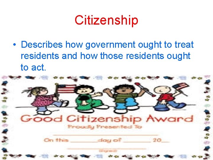 Citizenship • Describes how government ought to treat residents and how those residents ought