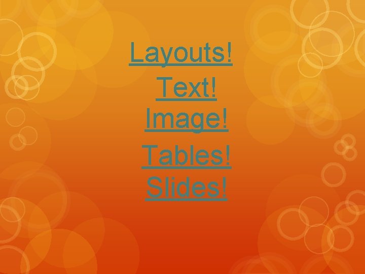Layouts! Text! Image! Tables! Slides! 