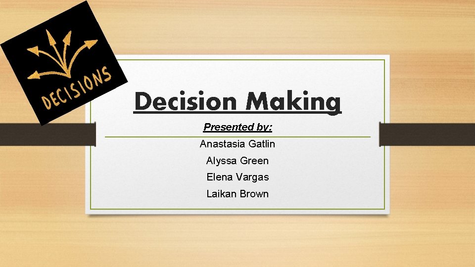 Decision Making Presented by: Anastasia Gatlin Alyssa Green Elena Vargas Laikan Brown 