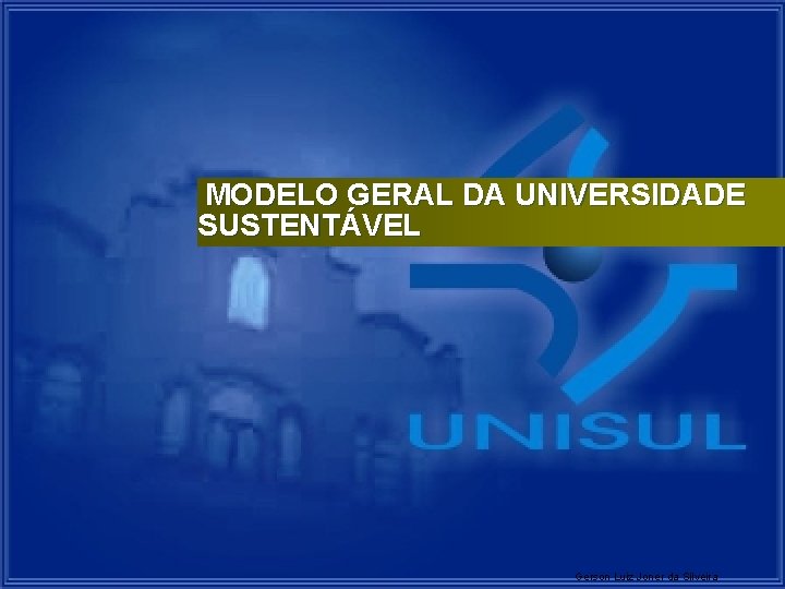 MODELO GERAL DA UNIVERSIDADE SUSTENTÁVEL Gerson Luiz Joner da Silveira 10 