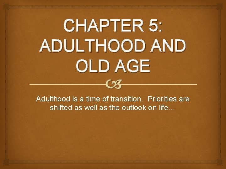 CHAPTER 5: ADULTHOOD AND OLD AGE Adulthood is a time of transition. Priorities are