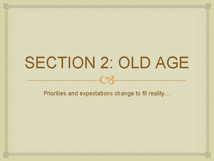 SECTION 2: OLD AGE Priorities and expectations change to fit reality… 