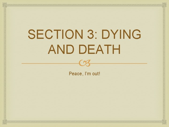 SECTION 3: DYING AND DEATH Peace, I’m out! 
