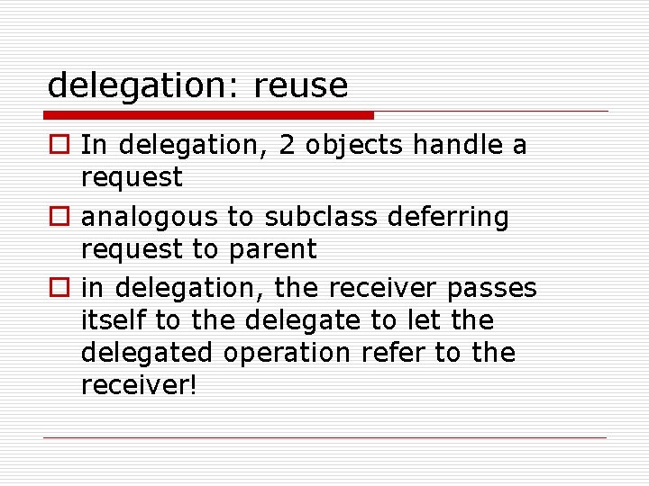 delegation: reuse o In delegation, 2 objects handle a request o analogous to subclass
