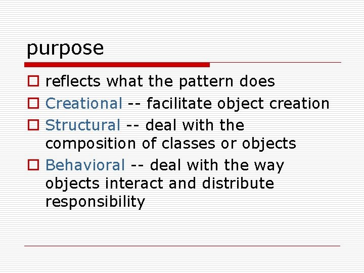 purpose o reflects what the pattern does o Creational -- facilitate object creation o