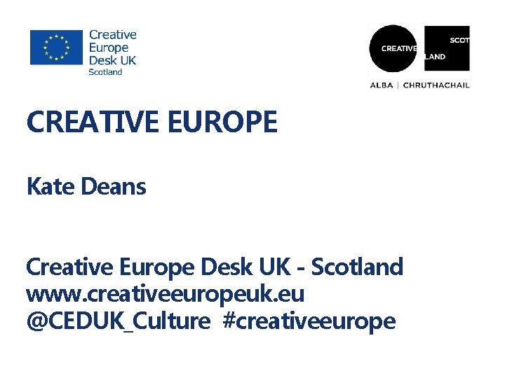 CREATIVE EUROPE Kate Deans Creative Europe Desk UK - Scotland www. creativeeuropeuk. eu @CEDUK_Culture