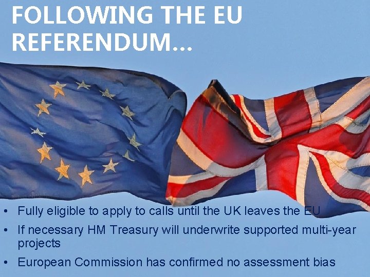 FOLLOWING THE EU REFERENDUM… • Fully eligible to apply to calls until the UK