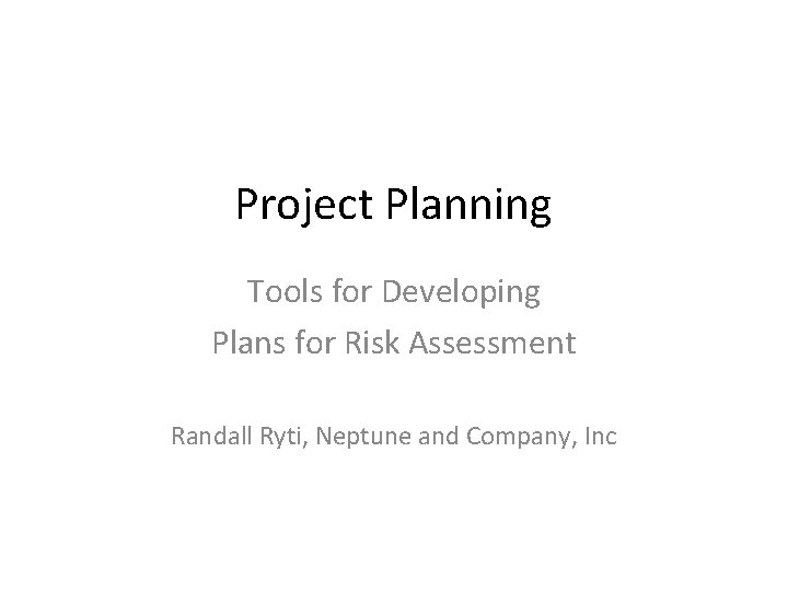 Project Planning Tools for Developing Plans for Risk Assessment Randall Ryti, Neptune and Company,