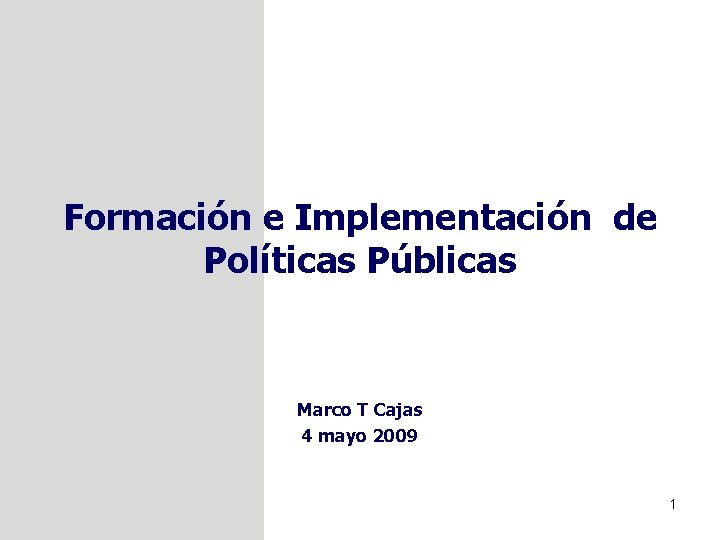 Formación e Implementación de Políticas Públicas Marco T Cajas 4 mayo 2009 1 