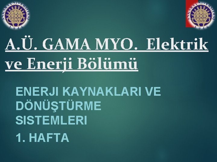 A. Ü. GAMA MYO. Elektrik ve Enerji Bölümü ENERJI KAYNAKLARI VE DÖNÜŞTÜRME SISTEMLERI 1.