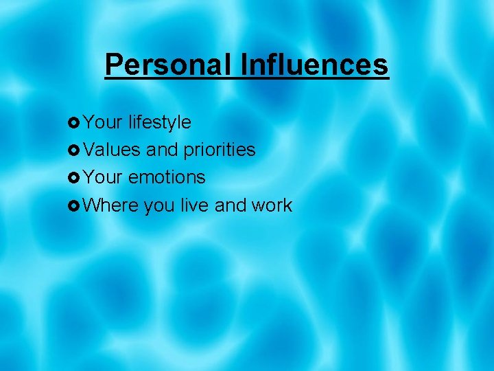 Personal Influences Your lifestyle Values and priorities Your emotions Where you live and work
