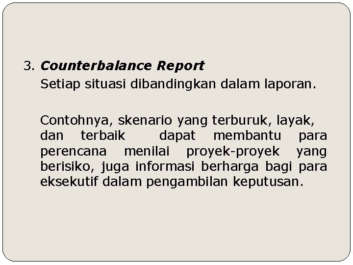 3. Counterbalance Report Setiap situasi dibandingkan dalam laporan. Contohnya, skenario yang terburuk, layak, dan