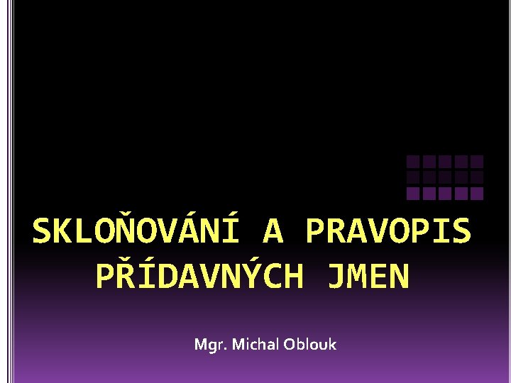 SKLOŇOVÁNÍ A PRAVOPIS PŘÍDAVNÝCH JMEN Mgr. Michal Oblouk 