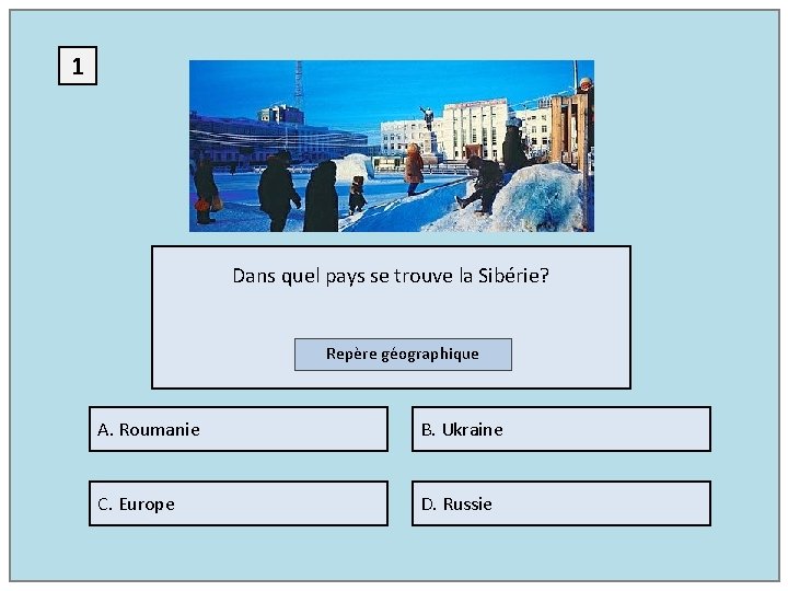 1 Dans quel pays se trouve la Sibérie? Repère géographique A. Roumanie B. Ukraine