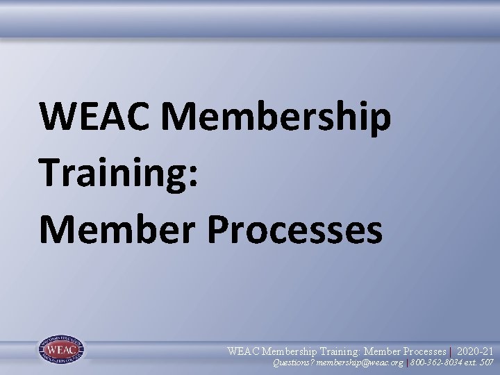 WEAC Membership Training: Member Processes | 2020 -21 Questions? membership@weac. org | 800 -362