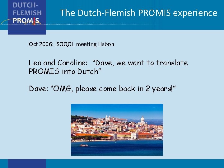 The Dutch-Flemish PROMIS experience Oct 2006: ISOQOL meeting Lisbon Leo and Caroline: “Dave, we