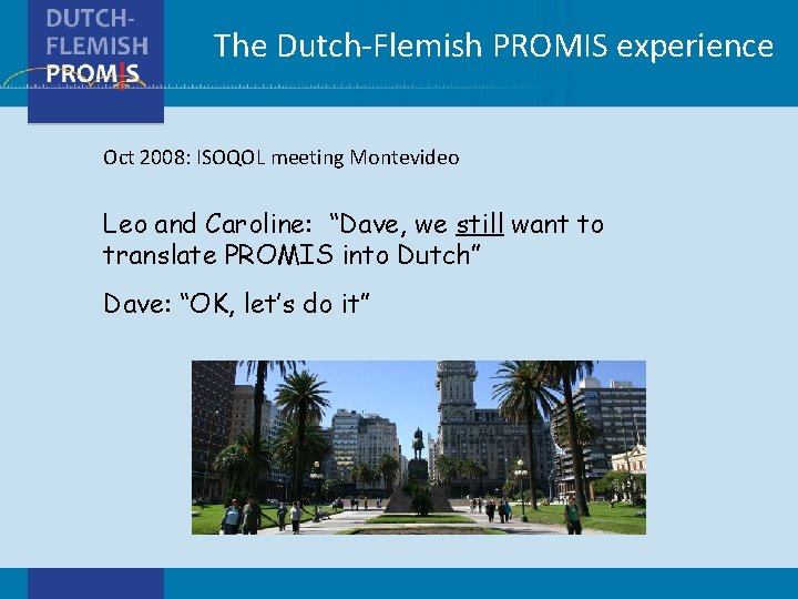 The Dutch-Flemish PROMIS experience Oct 2008: ISOQOL meeting Montevideo Leo and Caroline: “Dave, we