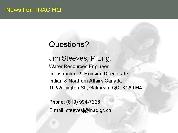 News from INAC HQ Questions? Jim Steeves, P. Eng. Water Resources Engineer Infrastructure &