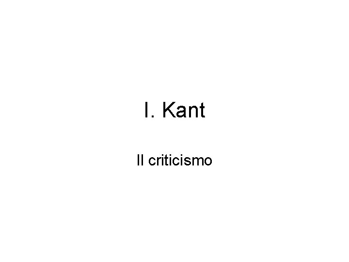 I. Kant Il criticismo 