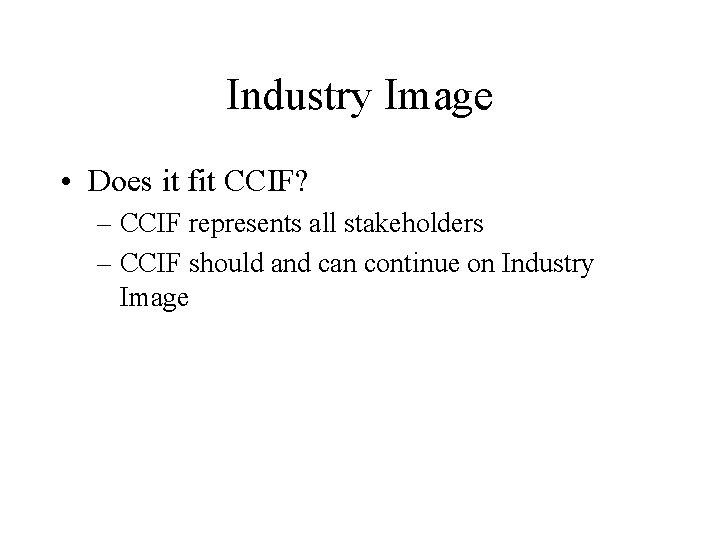 Industry Image • Does it fit CCIF? – CCIF represents all stakeholders – CCIF