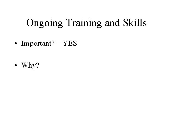 Ongoing Training and Skills • Important? – YES • Why? 