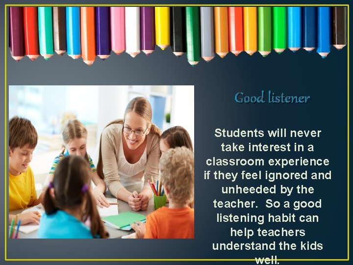 Good listener Students will never take interest in a classroom experience if they feel