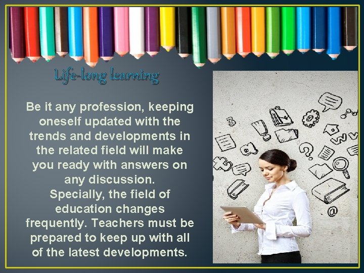 Life-long learning Be it any profession, keeping oneself updated with the trends and developments