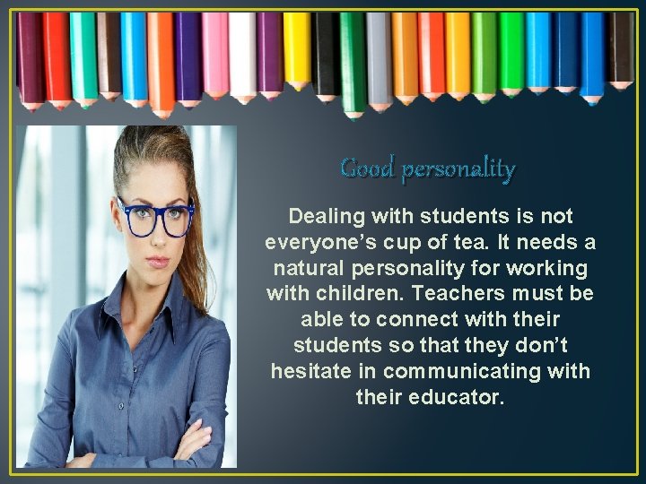 Good personality Dealing with students is not everyone’s cup of tea. It needs a