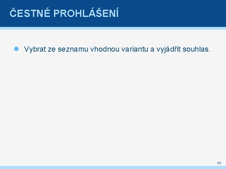 ČESTNÉ PROHLÁŠENÍ Vybrat ze seznamu vhodnou variantu a vyjádřit souhlas. 83 