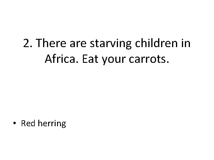 2. There are starving children in Africa. Eat your carrots. • Red herring 