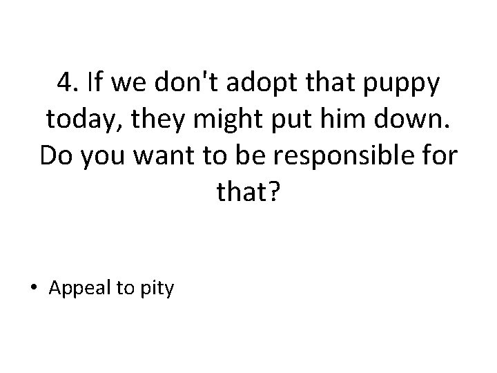 4. If we don't adopt that puppy today, they might put him down. Do