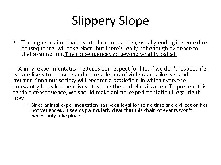 Slippery Slope • The arguer claims that a sort of chain reaction, usually ending