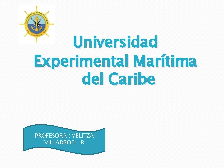 Universidad Experimental Marítima del Caribe PROFESORA : YELITZA VILLARROEL R 