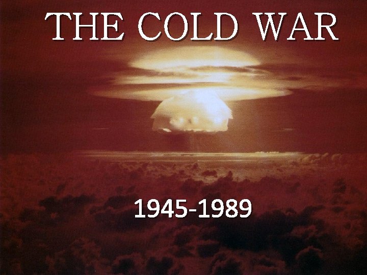 THE COLD WAR 1945 -1989 
