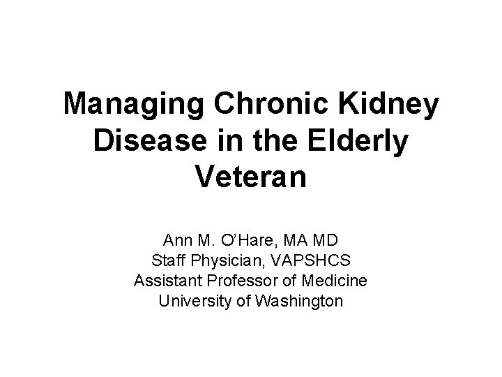 Managing Chronic Kidney Disease in the Elderly Veteran Ann M. O’Hare, MA MD Staff