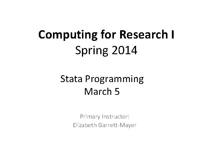 Computing for Research I Spring 2014 Stata Programming March 5 Primary Instructor: Elizabeth Garrett-Mayer