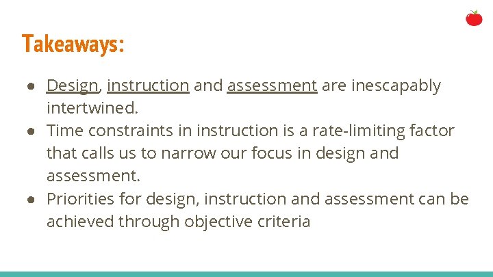 Takeaways: ● Design, instruction and assessment are inescapably intertwined. ● Time constraints in instruction