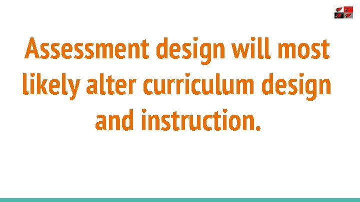 Assessment design will most likely alter curriculum design and instruction. 