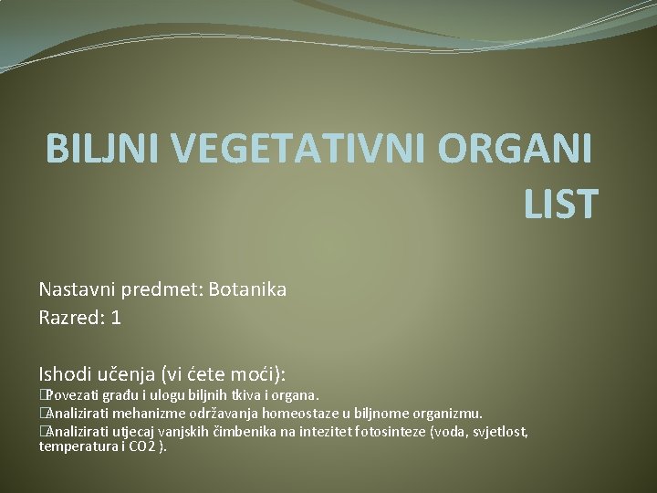 BILJNI VEGETATIVNI ORGANI LIST Nastavni predmet: Botanika Razred: 1 Ishodi učenja (vi ćete moći):