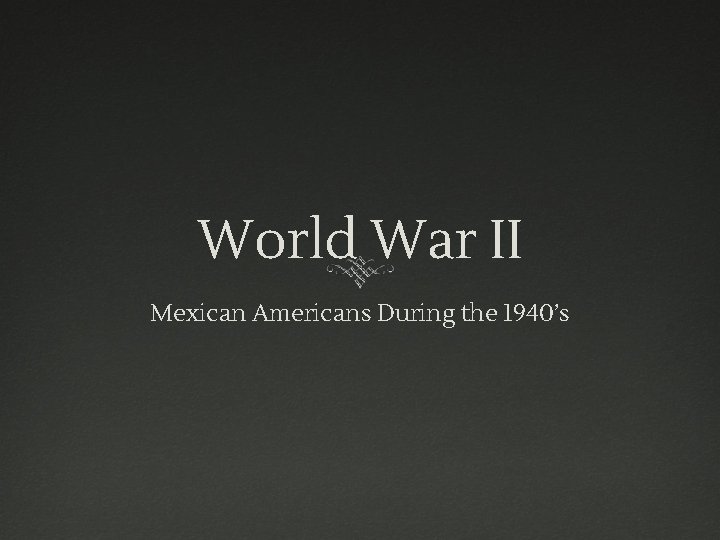 World War II Mexican Americans During the 1940’s World War II Mexican Americans During the 1940’s