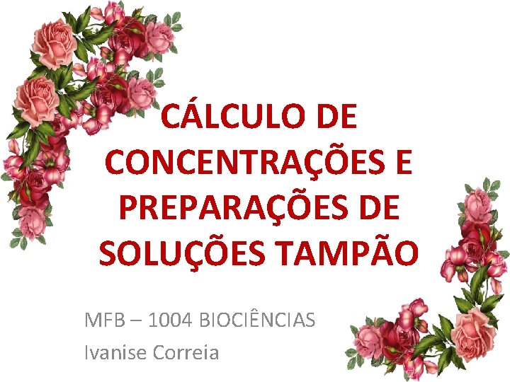 CÁLCULO DE CONCENTRAÇÕES E PREPARAÇÕES DE SOLUÇÕES TAMPÃO MFB – 1004 BIOCIÊNCIAS Ivanise Correia