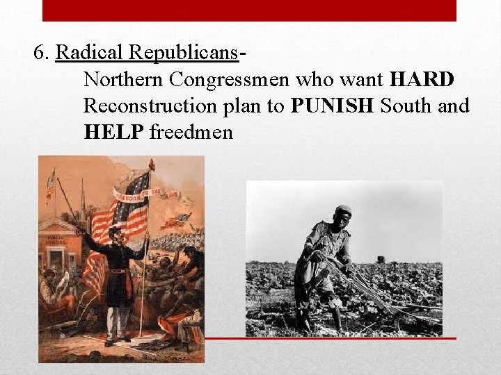 6. Radical Republicans. Northern Congressmen who want HARD Reconstruction plan to PUNISH South and