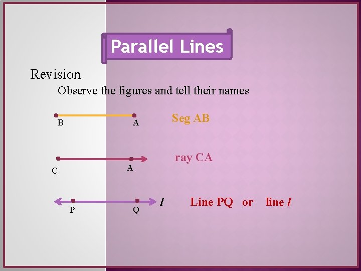 Parallel Lines Revision Observe the figures and tell their names B Seg AB A Parallel Lines Revision Observe the figures and tell their names B Seg AB A