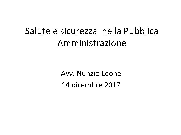 Salute e sicurezza nella Pubblica Amministrazione Avv. Nunzio Leone 14 dicembre 2017 