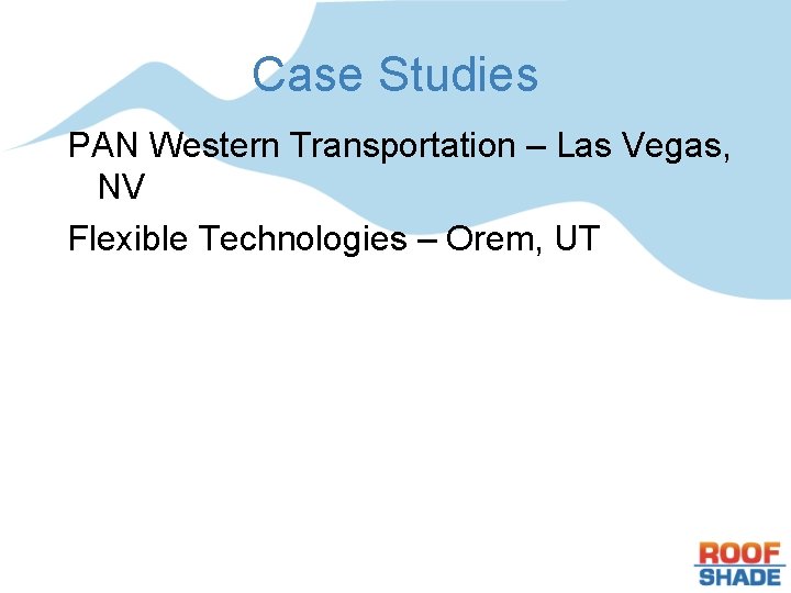 Case Studies PAN Western Transportation – Las Vegas, NV Flexible Technologies – Orem, UT