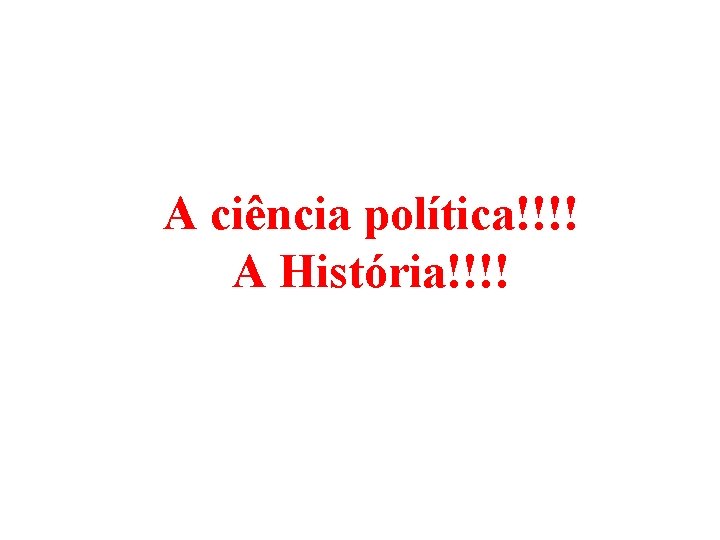 A ciência política!!!! A História!!!! 