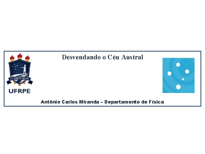 Desvendando o Céu Austral Antônio Carlos Miranda – Departamento de Física 